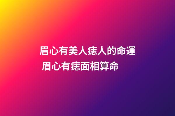 眉心有美人痣人的命運 眉心有痣面相算命